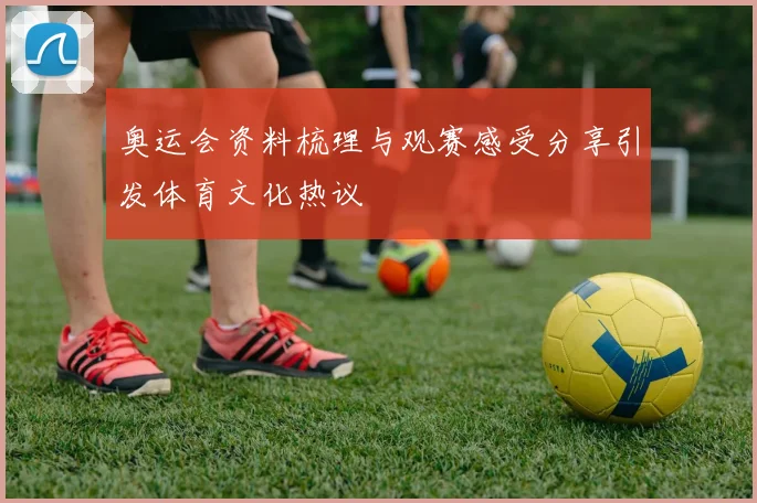 奥运会资料梳理与观赛感受分享引发体育文化热议