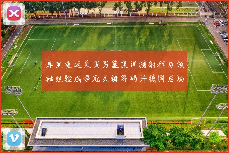 库里重返美国男篮集训携射程与领袖经验成争冠关键筹码并稳固后场