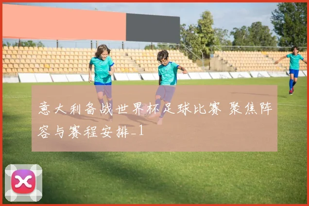 意大利备战世界杯足球比赛 聚焦阵容与赛程安排_1