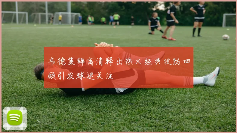 韦德集锦高清释出热火经典攻防回顾引发球迷关注