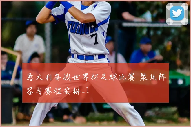 意大利备战世界杯足球比赛 聚焦阵容与赛程安排_1