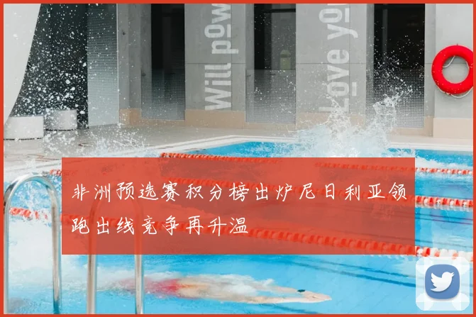 非洲预选赛积分榜出炉尼日利亚领跑出线竞争再升温