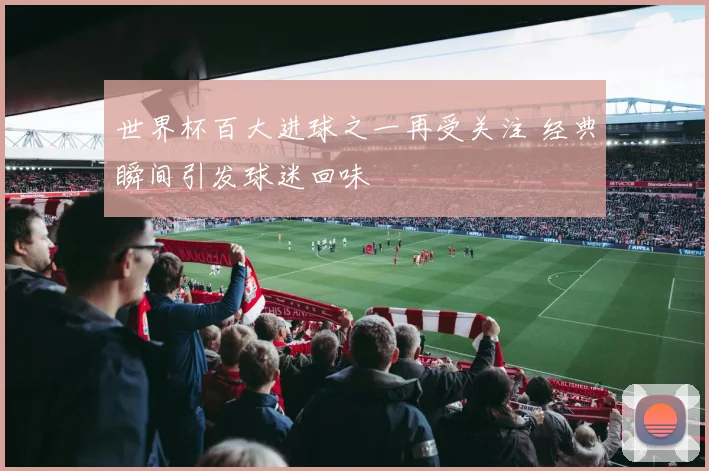 世界杯百大进球之一再受关注 经典瞬间引发球迷回味