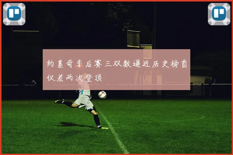 约基奇季后赛三双数逼近历史榜首仅差两次登顶