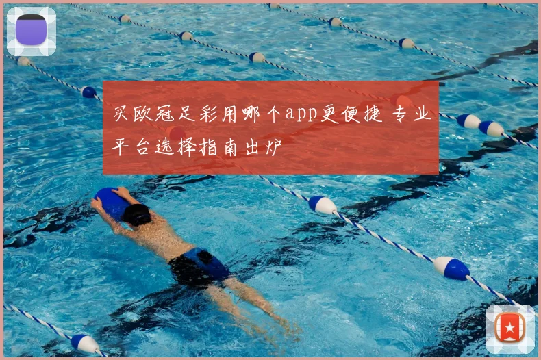 买欧冠足彩用哪个app更便捷 专业平台选择指南出炉