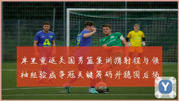 库里重返美国男篮集训携射程与领袖经验成争冠关键筹码并稳固后场