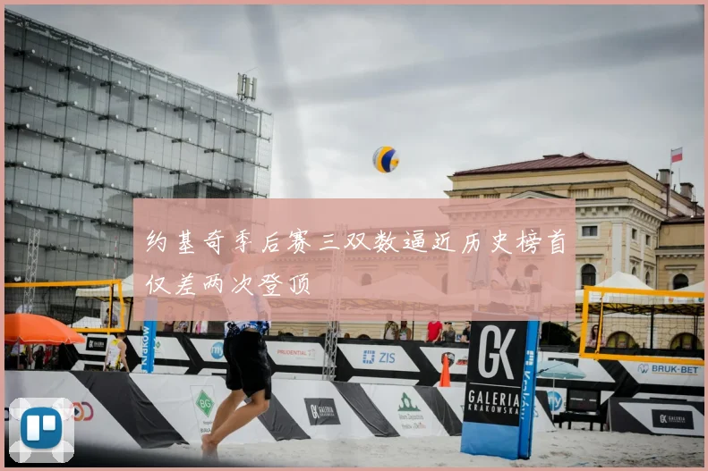 约基奇季后赛三双数逼近历史榜首仅差两次登顶