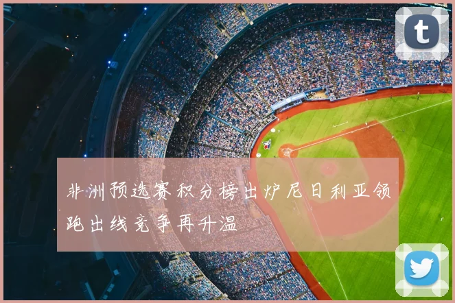 非洲预选赛积分榜出炉尼日利亚领跑出线竞争再升温