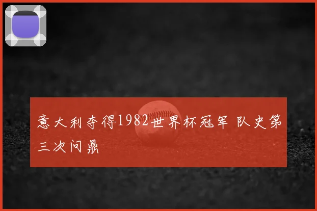 意大利夺得1982世界杯冠军 队史第三次问鼎