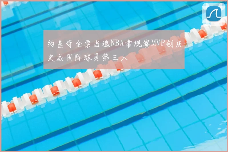 约基奇全票当选NBA常规赛MVP创历史成国际球员第三人