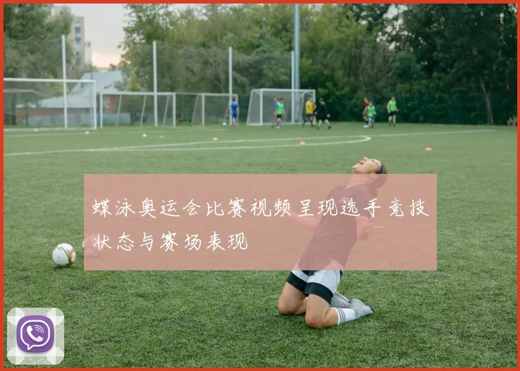 蝶泳奥运会比赛视频呈现选手竞技状态与赛场表现