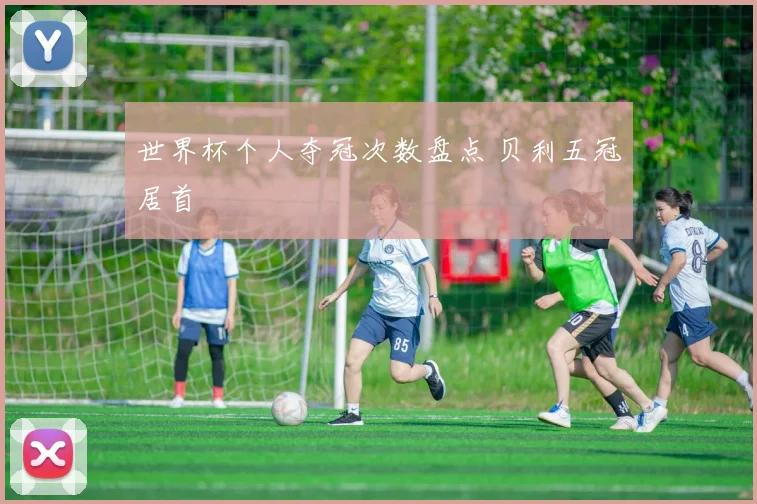 世界杯个人夺冠次数盘点 贝利五冠居首