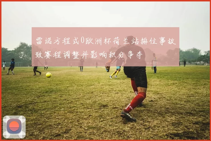 雷诺方程式0欧洲杯荷兰站排位事故致赛程调整并影响积分争夺