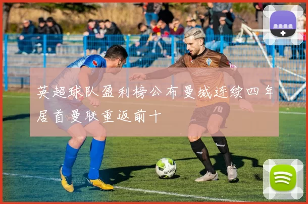 英超球队盈利榜公布曼城连续四年居首曼联重返前十