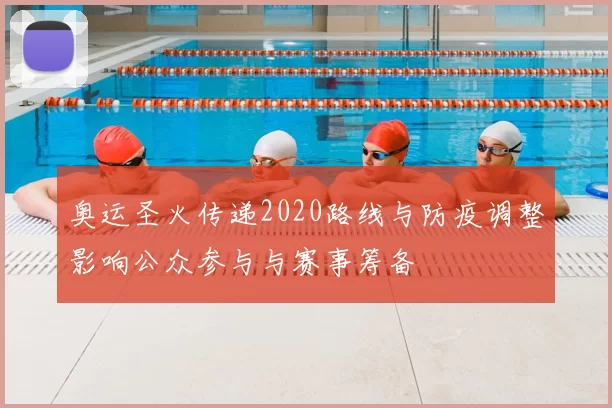 奥运圣火传递2020路线与防疫调整影响公众参与与赛事筹备