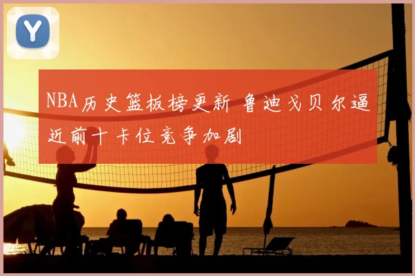 NBA历史篮板榜更新 鲁迪戈贝尔逼近前十卡位竞争加剧