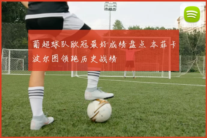 葡超球队欧冠最好成绩盘点 本菲卡波尔图领跑历史战绩