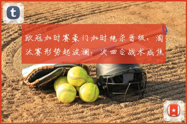 欧冠加时赛豪门加时绝杀晋级，淘汰赛形势起波澜，次回合战术成焦点