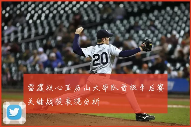 雷霆核心亚历山大率队晋级季后赛关键战役表现分析