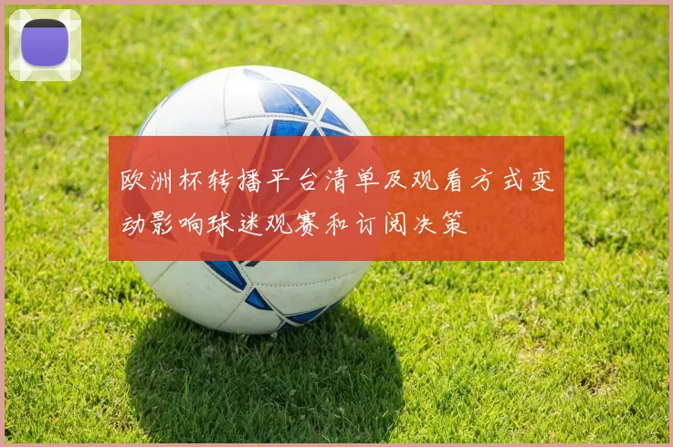 欧洲杯转播平台清单及观看方式变动影响球迷观赛和订阅决策