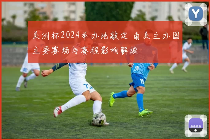 美洲杯2024举办地敲定 南美主办国主要赛场与赛程影响解读