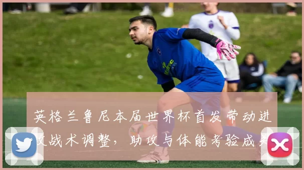 英格兰鲁尼本届世界杯首发带动进攻战术调整，助攻与体能考验成关注点