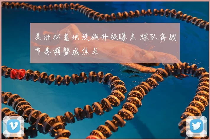 美洲杯基地设施升级曝光 球队备战节奏调整成焦点