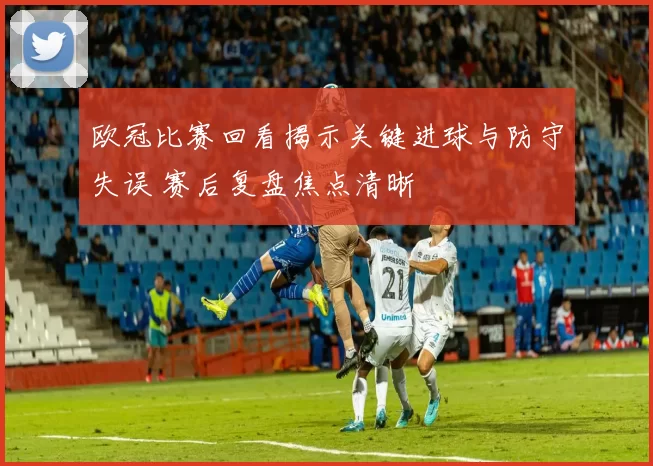 欧冠比赛回看揭示关键进球与防守失误 赛后复盘焦点清晰