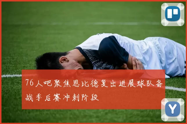 76人吧聚焦恩比德复出进展球队备战季后赛冲刺阶段