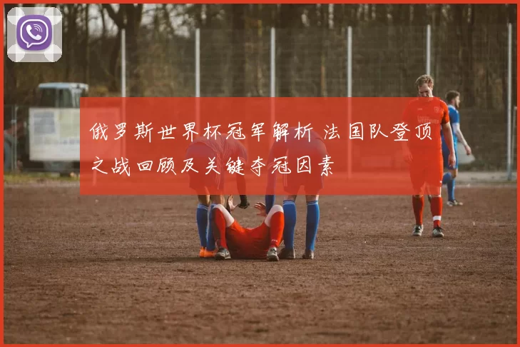 俄罗斯世界杯冠军解析 法国队登顶之战回顾及关键夺冠因素