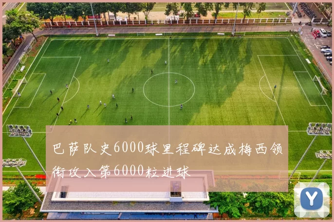 巴萨队史6000球里程碑达成梅西领衔攻入第6000粒进球