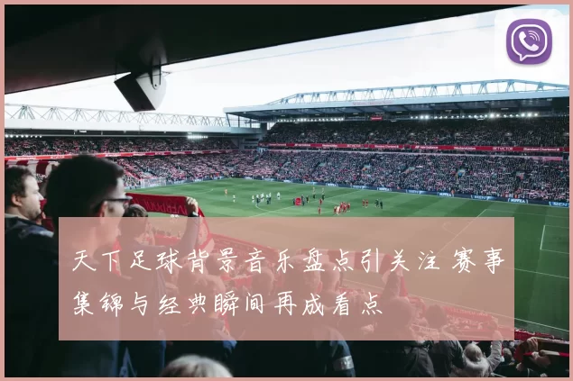 天下足球背景音乐盘点引关注 赛事集锦与经典瞬间再成看点