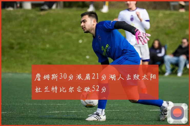 詹姆斯30分浓眉21分湖人击败太阳杜兰特比尔合砍52分