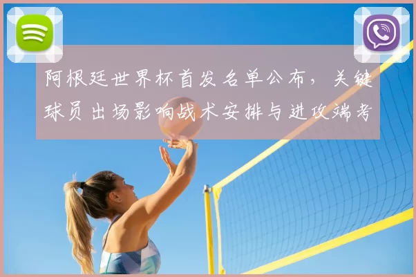 阿根廷世界杯首发名单公布，关键球员出场影响战术安排与进攻端考量