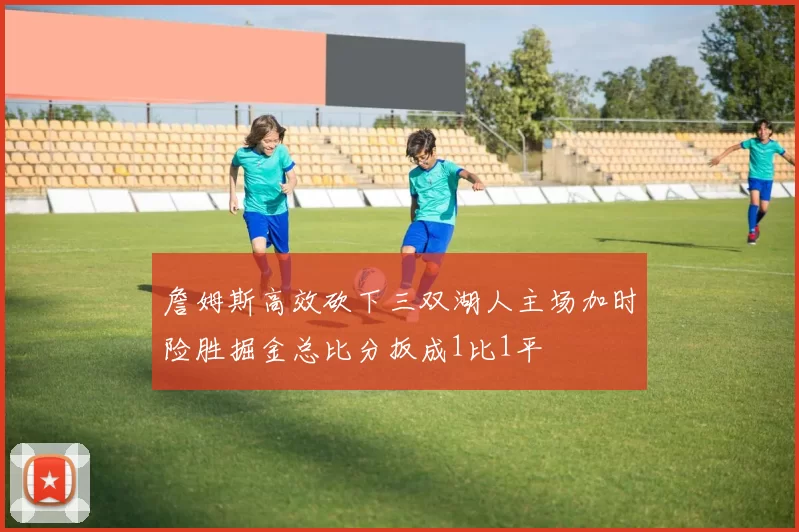 詹姆斯高效砍下三双湖人主场加时险胜掘金总比分扳成1比1平