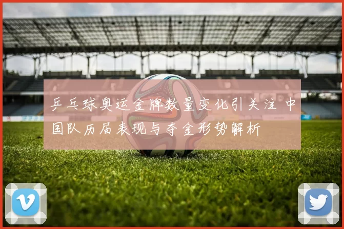 乒乓球奥运金牌数量变化引关注 中国队历届表现与夺金形势解析