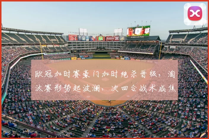 欧冠加时赛豪门加时绝杀晋级，淘汰赛形势起波澜，次回合战术成焦点