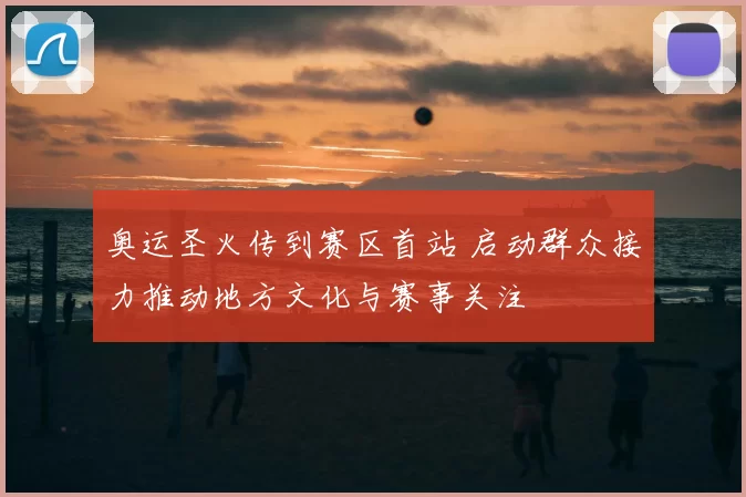 奥运圣火传到赛区首站 启动群众接力推动地方文化与赛事关注