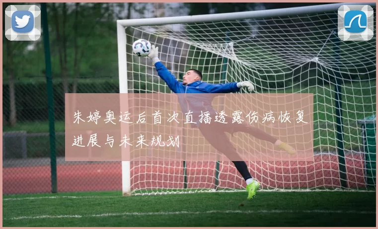 朱婷奥运后首次直播透露伤病恢复进展与未来规划