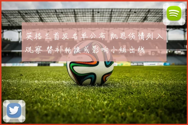 英格兰首发名单公布 凯恩伤情列入观察 替补轮换或影响小组出线