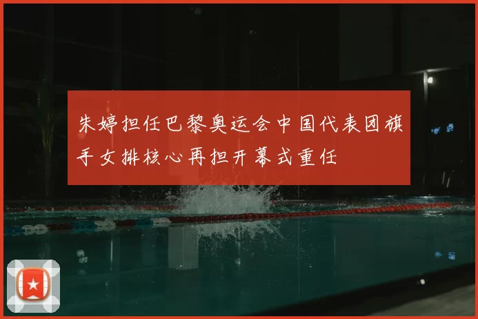 朱婷担任巴黎奥运会中国代表团旗手女排核心再担开幕式重任