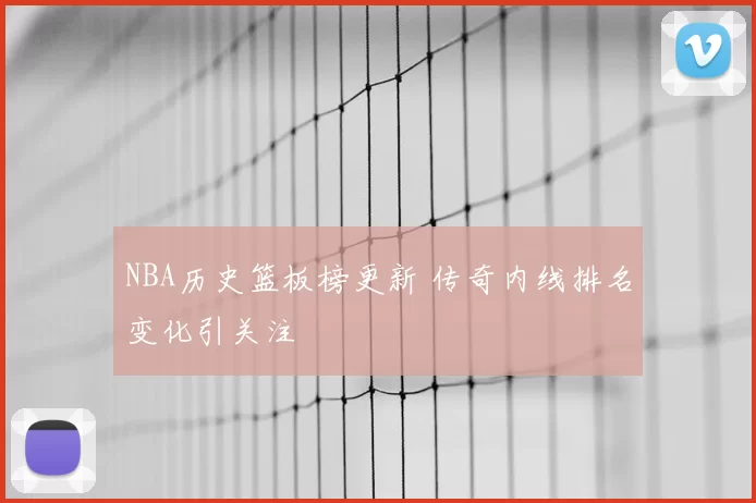 NBA历史篮板榜更新 传奇内线排名变化引关注