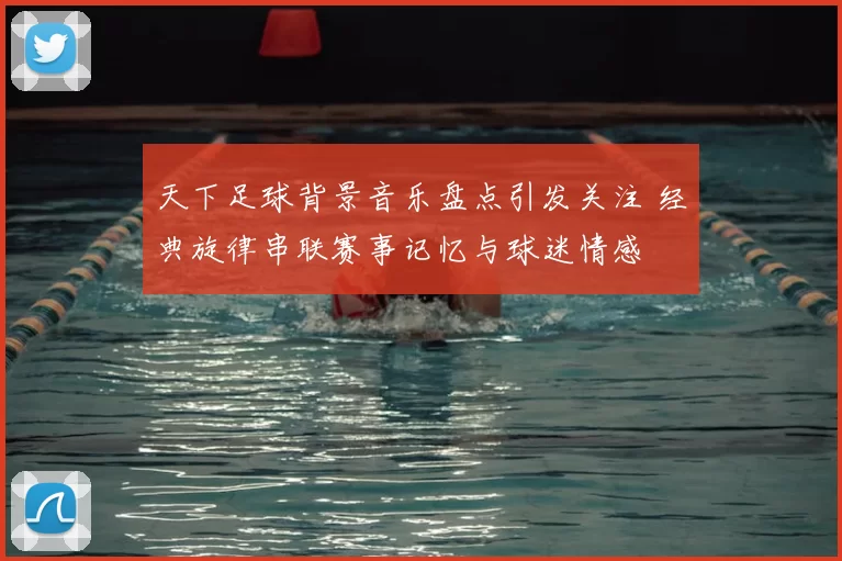 天下足球背景音乐盘点引发关注 经典旋律串联赛事记忆与球迷情感
