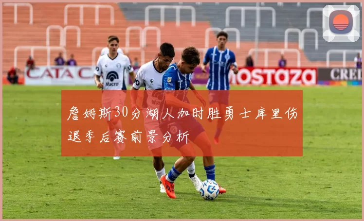 詹姆斯30分湖人加时胜勇士库里伤退季后赛前景分析