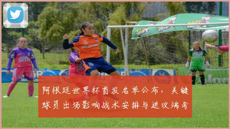 阿根廷世界杯首发名单公布，关键球员出场影响战术安排与进攻端考量