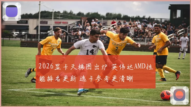 2026显卡天梯图出炉 英伟达AMD性能排名更新 选卡参考更清晰