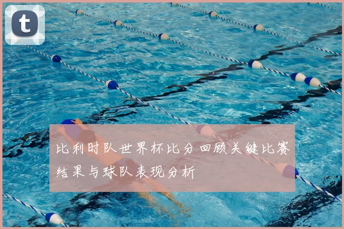 比利时队世界杯比分回顾关键比赛结果与球队表现分析