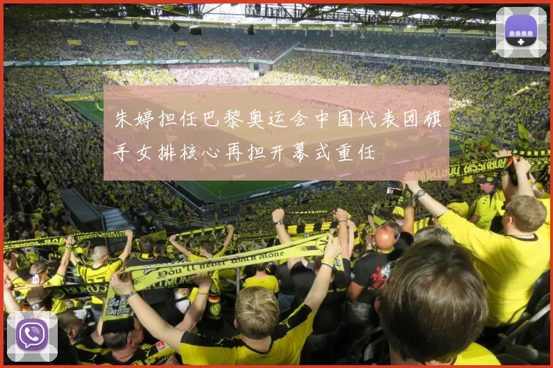 朱婷担任巴黎奥运会中国代表团旗手女排核心再担开幕式重任