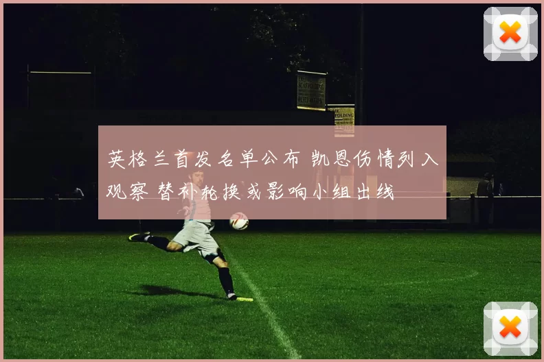 英格兰首发名单公布 凯恩伤情列入观察 替补轮换或影响小组出线