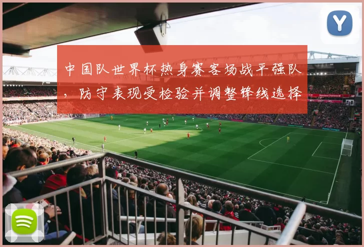 中国队世界杯热身赛客场战平强队，防守表现受检验并调整锋线选择